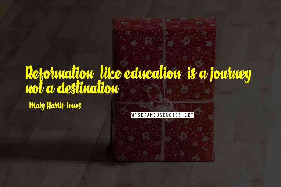 Mary Harris Jones Quotes: Reformation, like education, is a journey, not a destination.