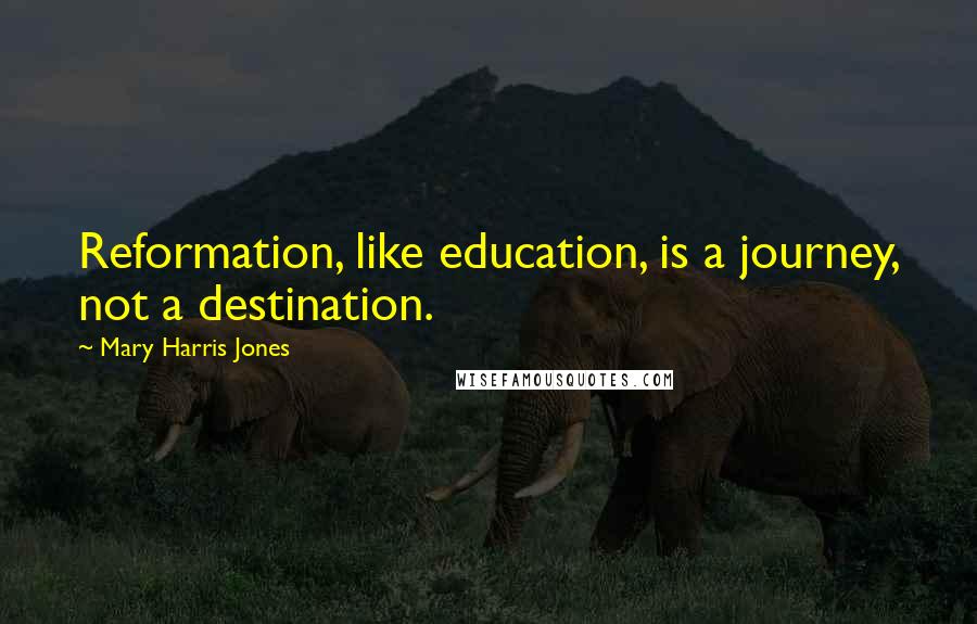 Mary Harris Jones Quotes: Reformation, like education, is a journey, not a destination.