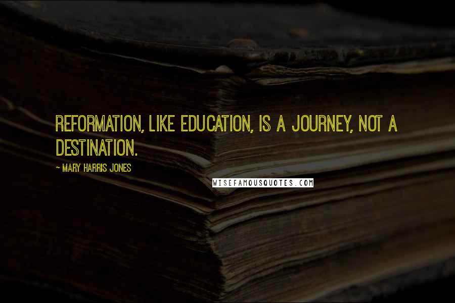 Mary Harris Jones Quotes: Reformation, like education, is a journey, not a destination.