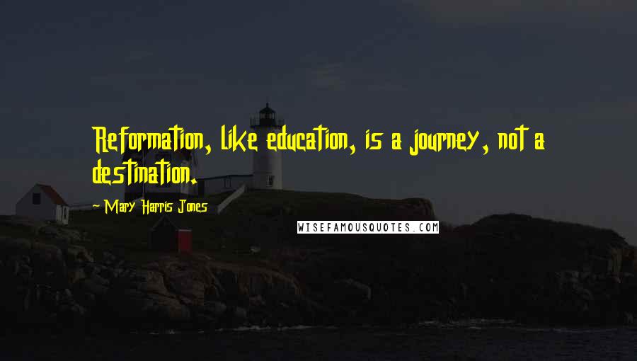 Mary Harris Jones Quotes: Reformation, like education, is a journey, not a destination.