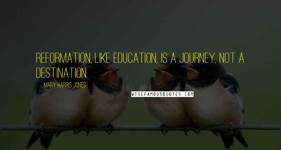 Mary Harris Jones Quotes: Reformation, like education, is a journey, not a destination.