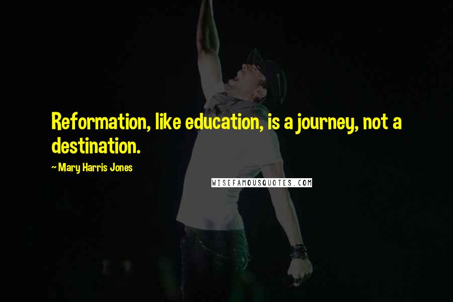 Mary Harris Jones Quotes: Reformation, like education, is a journey, not a destination.