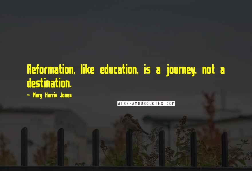 Mary Harris Jones Quotes: Reformation, like education, is a journey, not a destination.