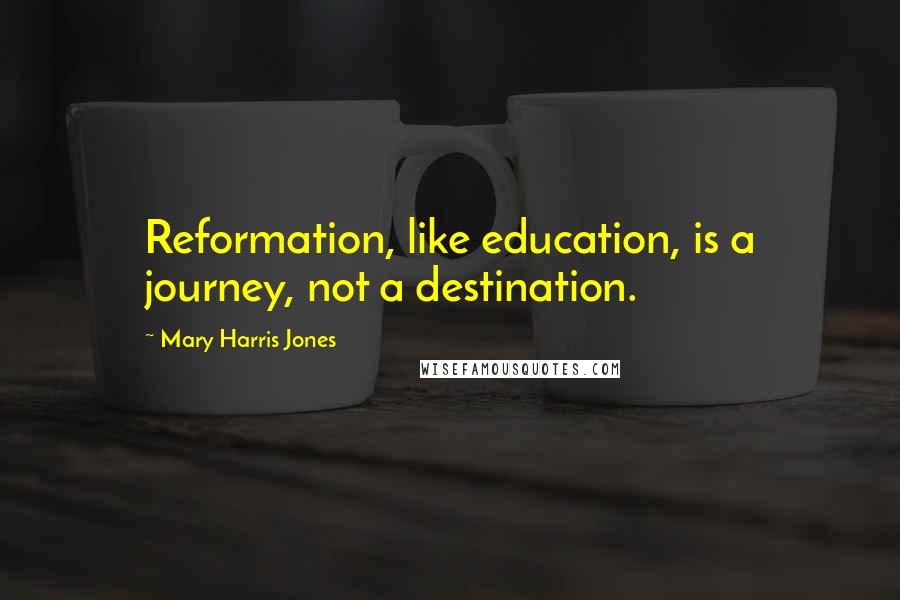 Mary Harris Jones Quotes: Reformation, like education, is a journey, not a destination.
