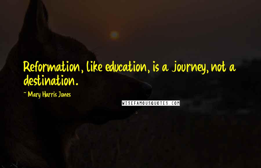 Mary Harris Jones Quotes: Reformation, like education, is a journey, not a destination.