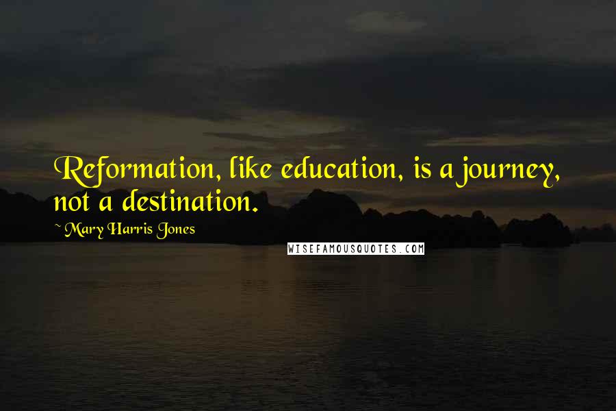 Mary Harris Jones Quotes: Reformation, like education, is a journey, not a destination.