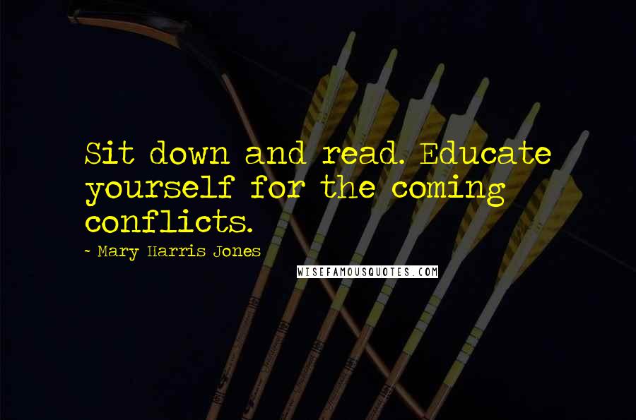 Mary Harris Jones Quotes: Sit down and read. Educate yourself for the coming conflicts.