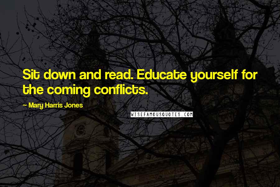 Mary Harris Jones Quotes: Sit down and read. Educate yourself for the coming conflicts.