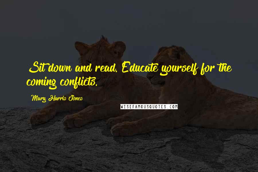 Mary Harris Jones Quotes: Sit down and read. Educate yourself for the coming conflicts.