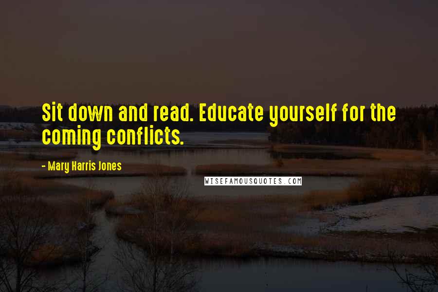 Mary Harris Jones Quotes: Sit down and read. Educate yourself for the coming conflicts.