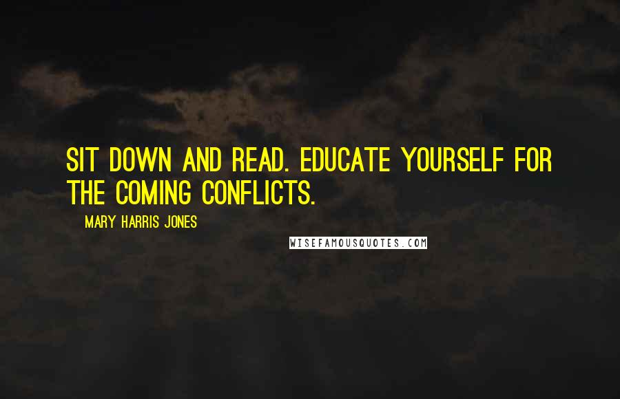 Mary Harris Jones Quotes: Sit down and read. Educate yourself for the coming conflicts.
