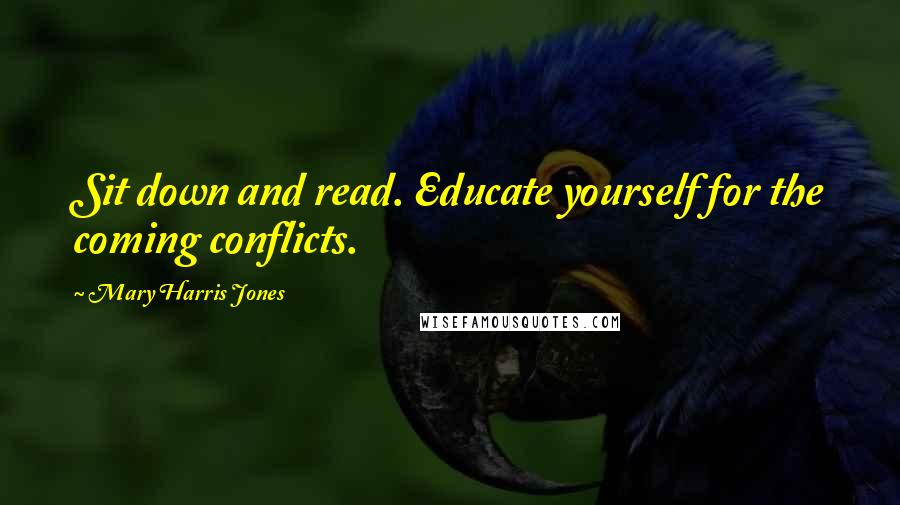 Mary Harris Jones Quotes: Sit down and read. Educate yourself for the coming conflicts.