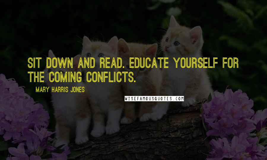 Mary Harris Jones Quotes: Sit down and read. Educate yourself for the coming conflicts.