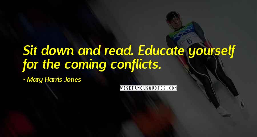 Mary Harris Jones Quotes: Sit down and read. Educate yourself for the coming conflicts.