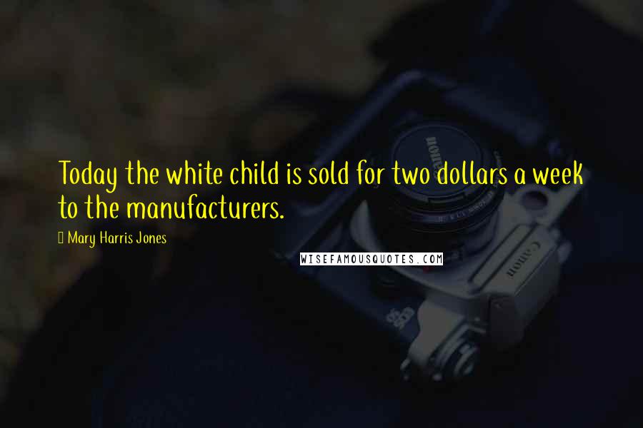 Mary Harris Jones Quotes: Today the white child is sold for two dollars a week to the manufacturers.