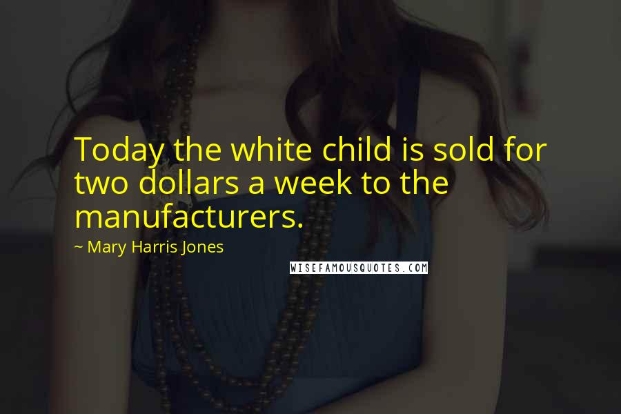 Mary Harris Jones Quotes: Today the white child is sold for two dollars a week to the manufacturers.