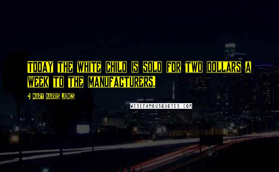 Mary Harris Jones Quotes: Today the white child is sold for two dollars a week to the manufacturers.