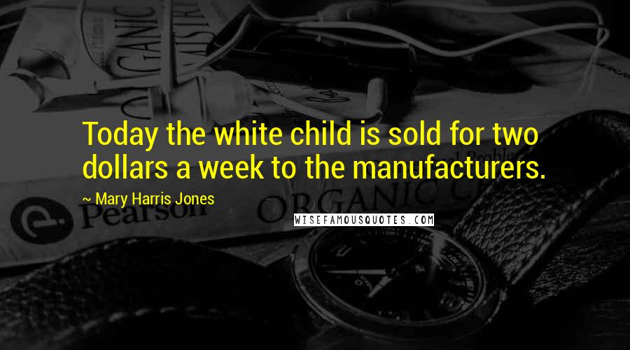 Mary Harris Jones Quotes: Today the white child is sold for two dollars a week to the manufacturers.