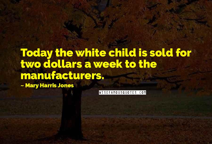 Mary Harris Jones Quotes: Today the white child is sold for two dollars a week to the manufacturers.