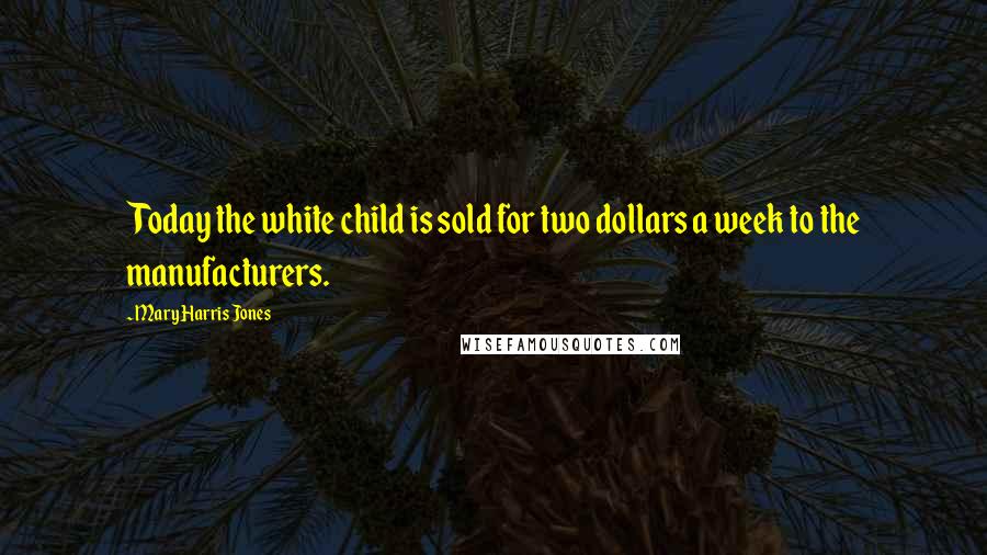 Mary Harris Jones Quotes: Today the white child is sold for two dollars a week to the manufacturers.