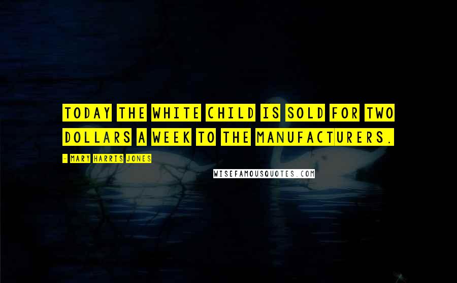 Mary Harris Jones Quotes: Today the white child is sold for two dollars a week to the manufacturers.