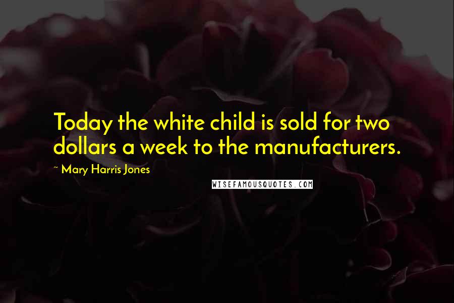 Mary Harris Jones Quotes: Today the white child is sold for two dollars a week to the manufacturers.