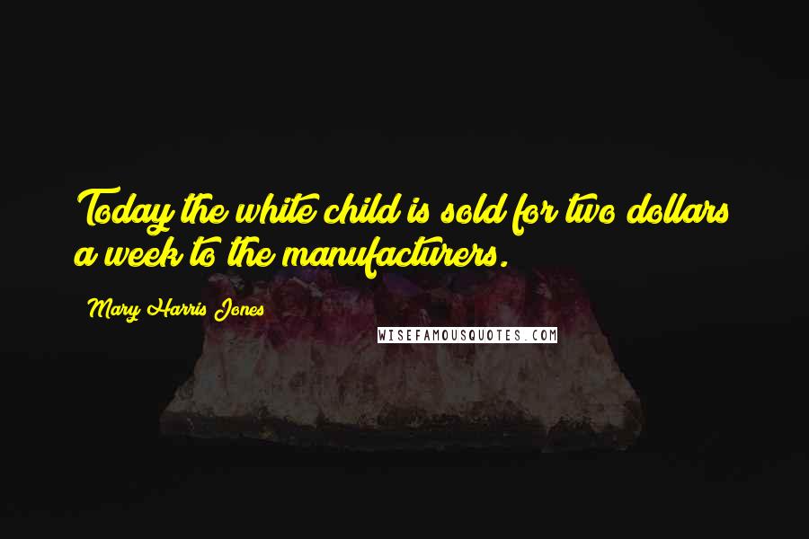 Mary Harris Jones Quotes: Today the white child is sold for two dollars a week to the manufacturers.