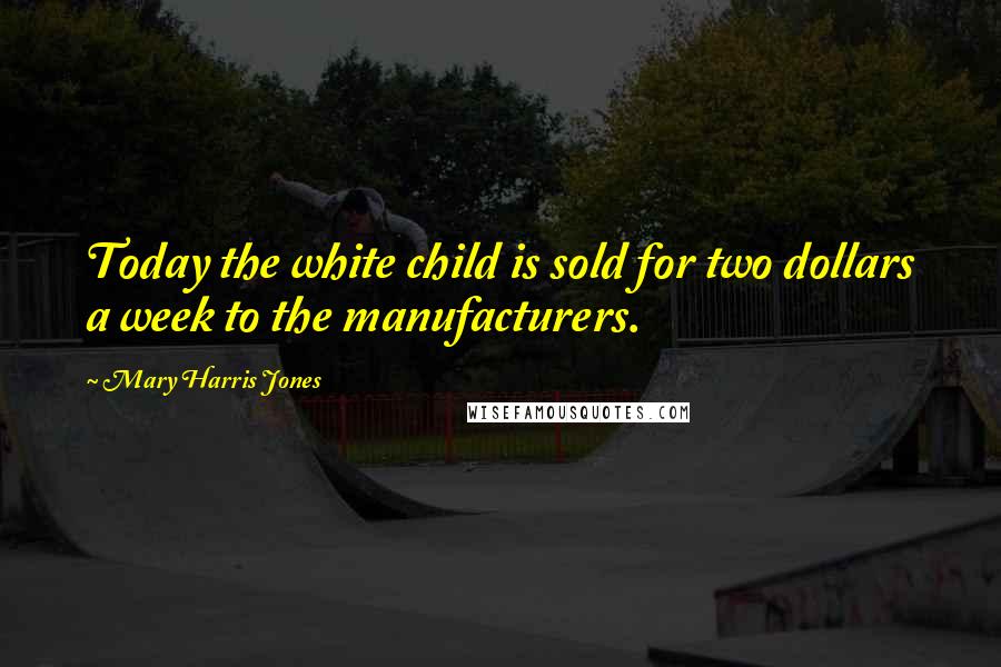 Mary Harris Jones Quotes: Today the white child is sold for two dollars a week to the manufacturers.