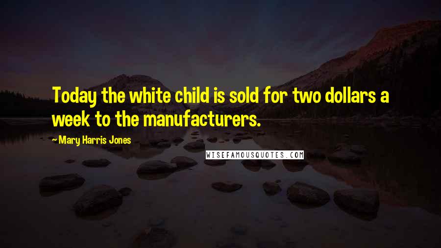 Mary Harris Jones Quotes: Today the white child is sold for two dollars a week to the manufacturers.