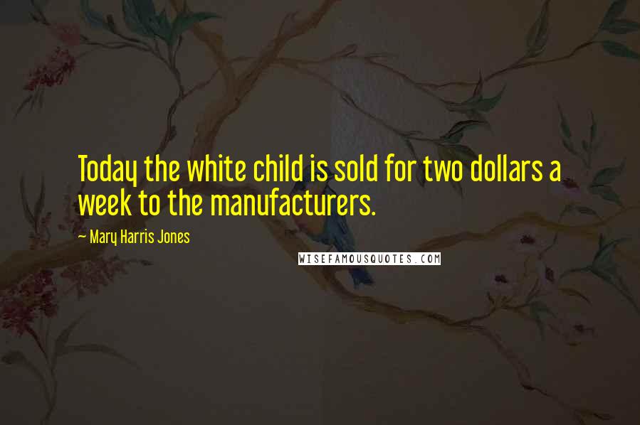 Mary Harris Jones Quotes: Today the white child is sold for two dollars a week to the manufacturers.