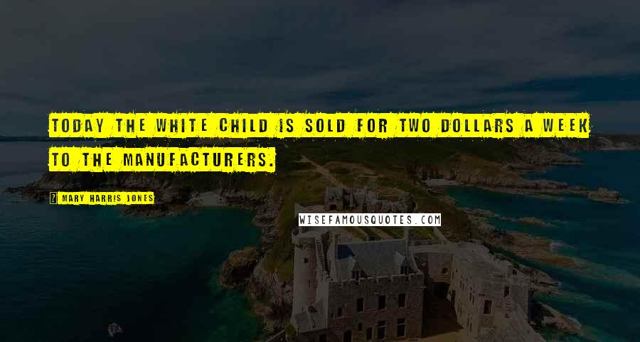 Mary Harris Jones Quotes: Today the white child is sold for two dollars a week to the manufacturers.