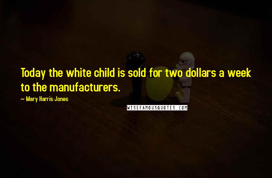 Mary Harris Jones Quotes: Today the white child is sold for two dollars a week to the manufacturers.