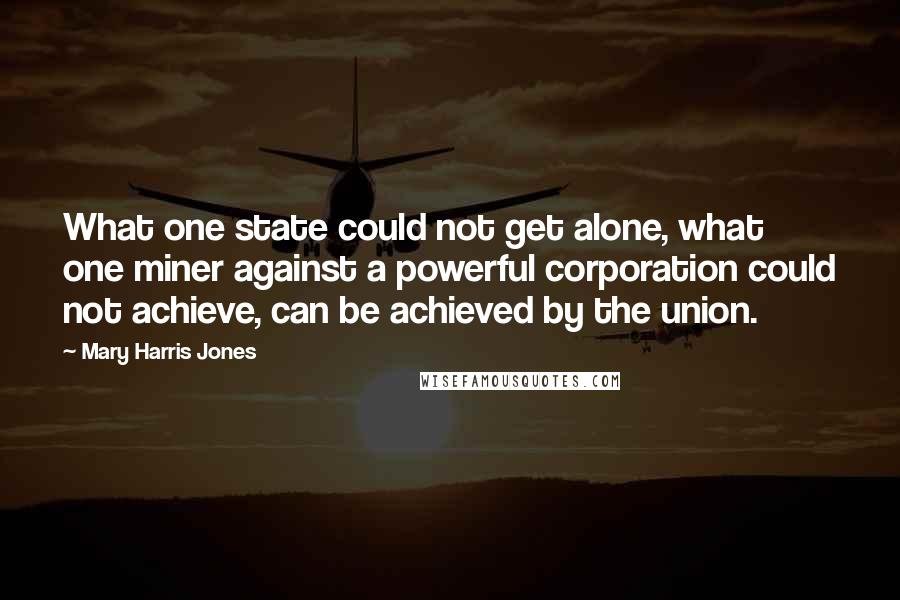 Mary Harris Jones Quotes: What one state could not get alone, what one miner against a powerful corporation could not achieve, can be achieved by the union.