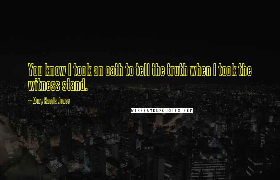 Mary Harris Jones Quotes: You know I took an oath to tell the truth when I took the witness stand.