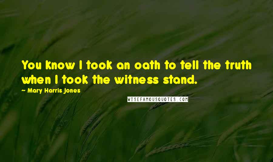 Mary Harris Jones Quotes: You know I took an oath to tell the truth when I took the witness stand.