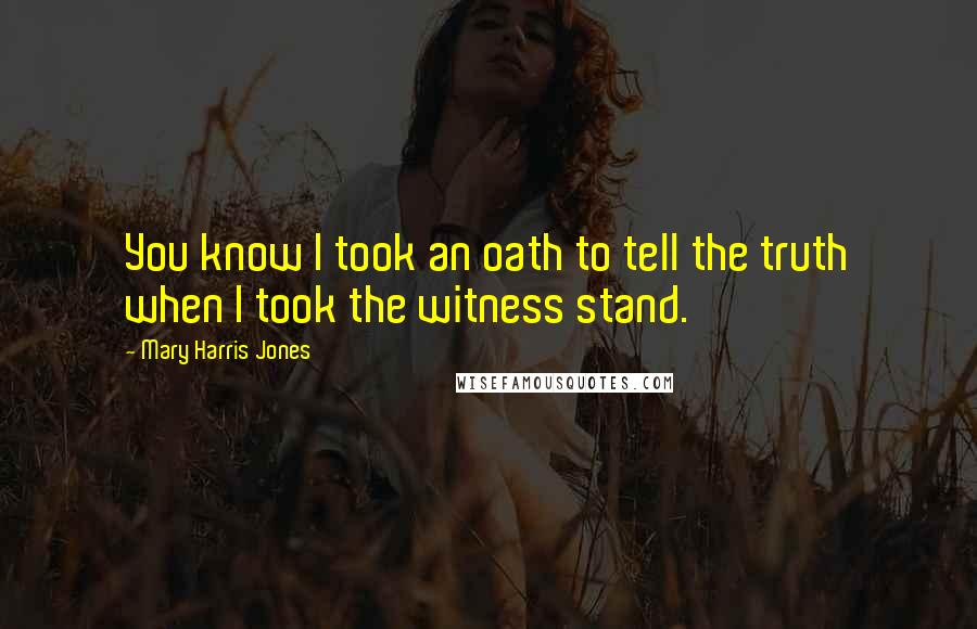 Mary Harris Jones Quotes: You know I took an oath to tell the truth when I took the witness stand.