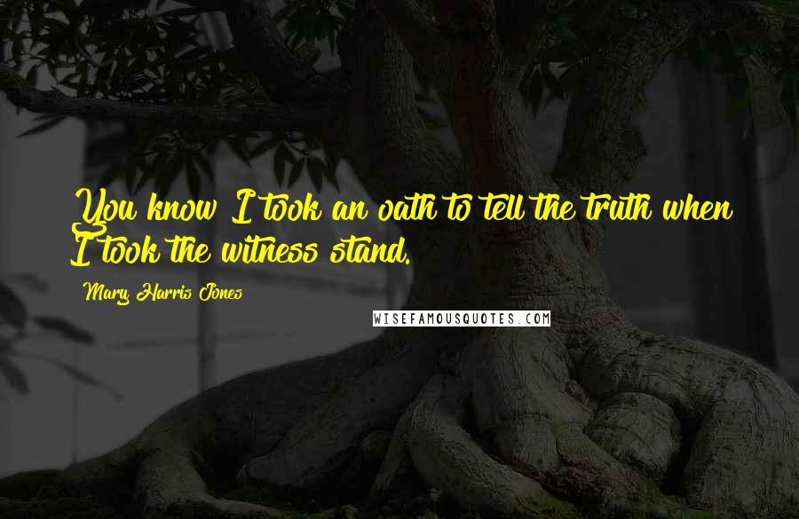 Mary Harris Jones Quotes: You know I took an oath to tell the truth when I took the witness stand.
