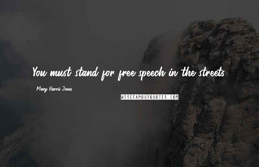 Mary Harris Jones Quotes: You must stand for free speech in the streets.
