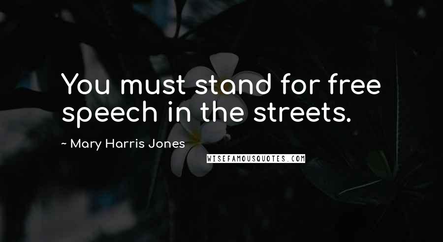 Mary Harris Jones Quotes: You must stand for free speech in the streets.