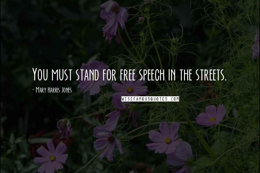 Mary Harris Jones Quotes: You must stand for free speech in the streets.