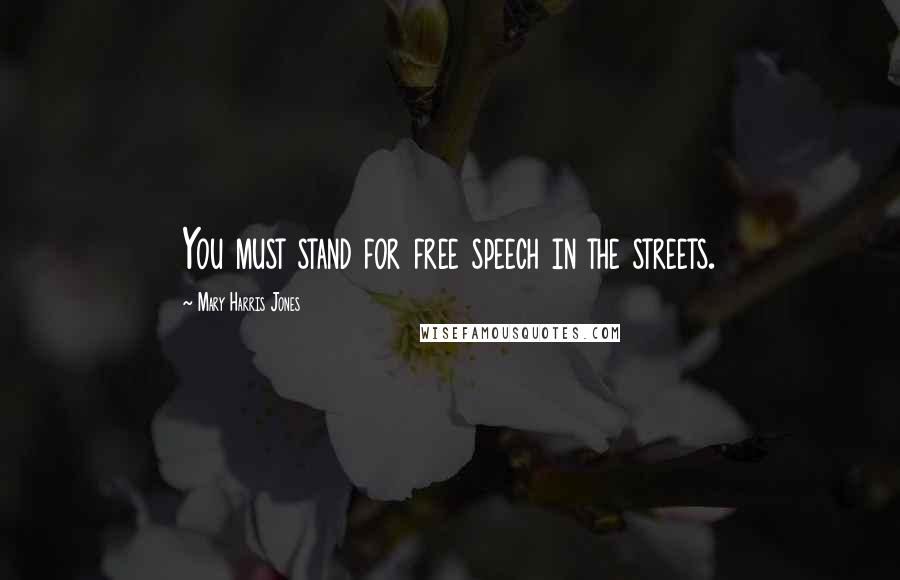 Mary Harris Jones Quotes: You must stand for free speech in the streets.