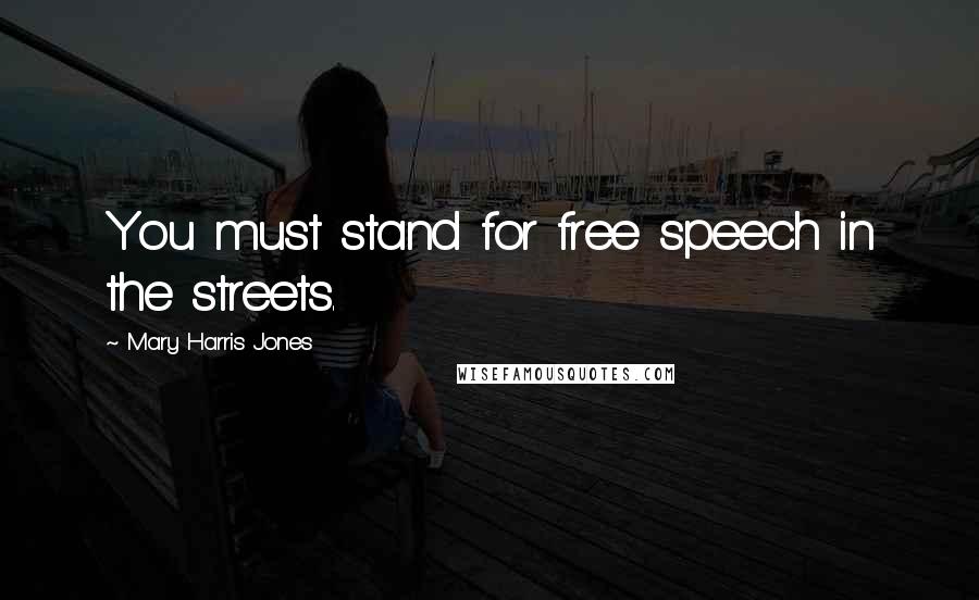 Mary Harris Jones Quotes: You must stand for free speech in the streets.