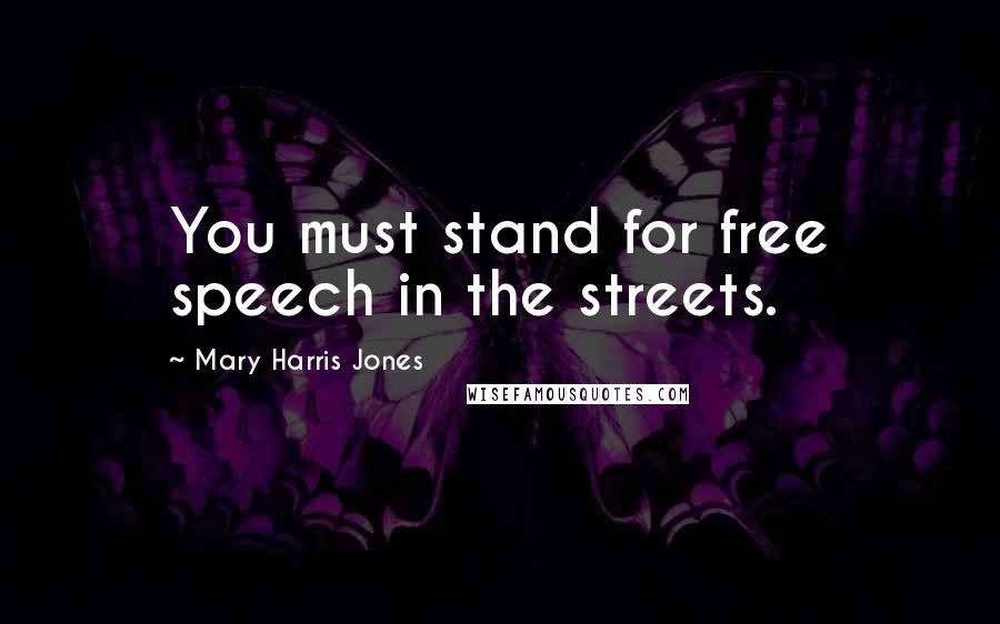 Mary Harris Jones Quotes: You must stand for free speech in the streets.