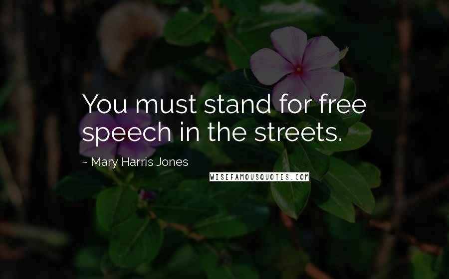 Mary Harris Jones Quotes: You must stand for free speech in the streets.