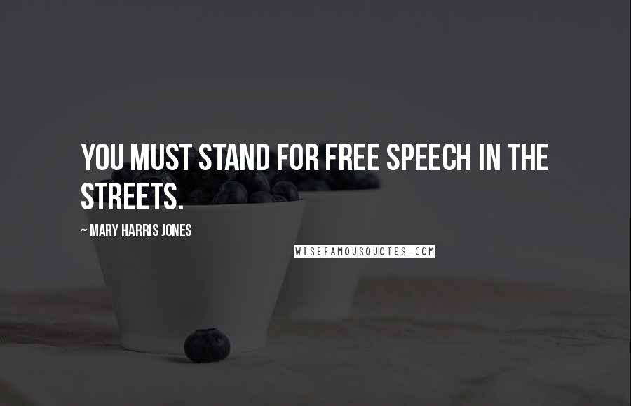 Mary Harris Jones Quotes: You must stand for free speech in the streets.