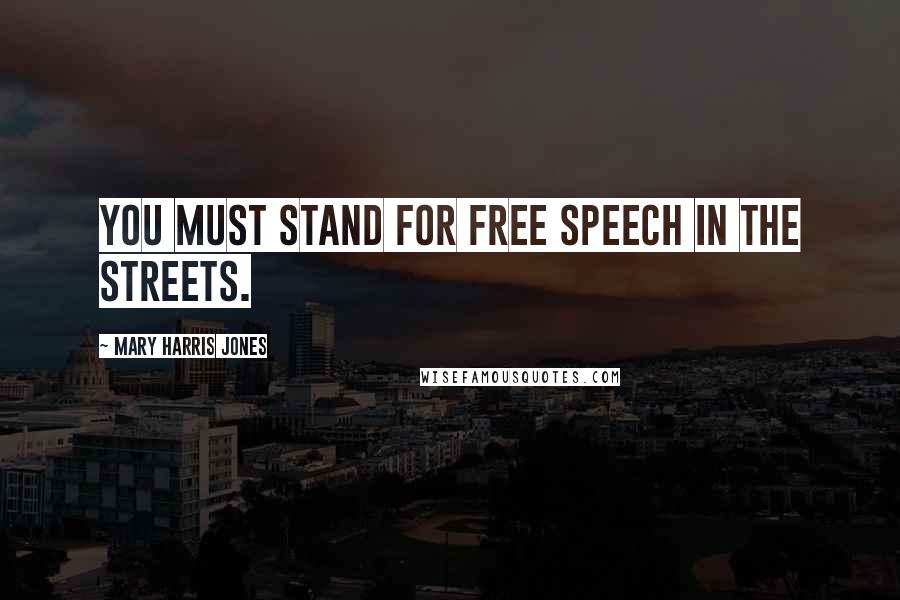 Mary Harris Jones Quotes: You must stand for free speech in the streets.