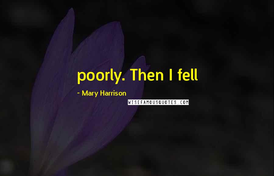 Mary Harrison Quotes: poorly. Then I fell