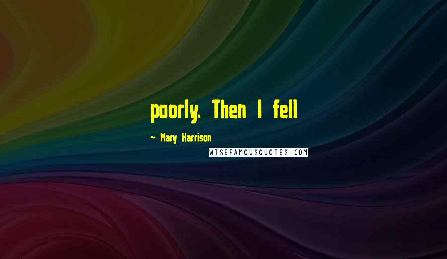 Mary Harrison Quotes: poorly. Then I fell