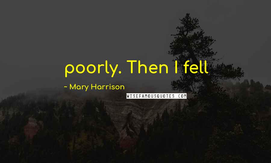 Mary Harrison Quotes: poorly. Then I fell
