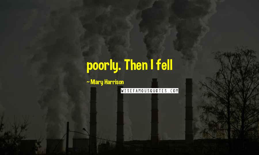 Mary Harrison Quotes: poorly. Then I fell